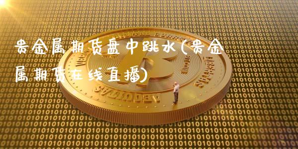 贵金属期货盘中跳水(贵金属期货在线直播)_https://gj1.wpmee.com_国际期货_第1张