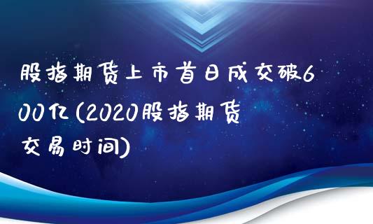 股指期货上市首日成交破600亿(2020股指期货交易时间)_https://gj1.wpmee.com_国际期货_第1张