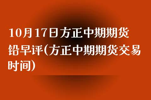 10月17日方正中期期货铅早评(方正中期期货交易时间)_https://gj1.wpmee.com_国际期货_第1张