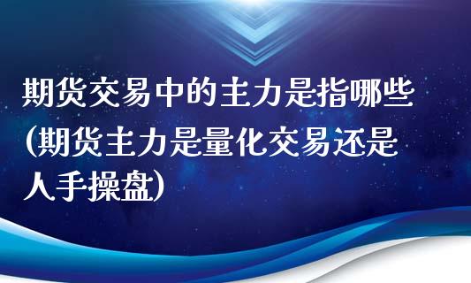 期货交易中的主力是指哪些(期货主力是量化交易还是人手操盘)_https://gj1.wpmee.com_国际期货_第1张