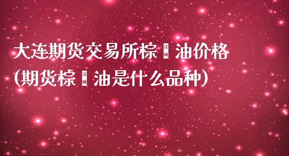 大连期货交易所棕榈油价格(期货棕榈油是什么品种)_https://gj1.wpmee.com_国际期货_第1张