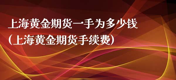 上海黄金期货一手为多少钱(上海黄金期货手续费)_https://gj1.wpmee.com_国际期货_第1张