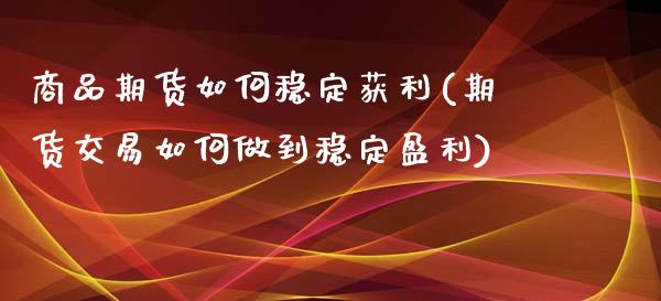 商品期货如何稳定获利(期货交易如何做到稳定盈利)_https://gj1.wpmee.com_国际期货_第1张