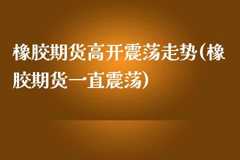 橡胶期货高开震荡走势(橡胶期货一直震荡)_https://gj1.wpmee.com_国际期货_第1张