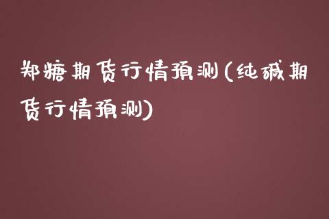 郑糖期货行情预测(纯碱期货行情预测)_https://gj1.wpmee.com_国际期货_第1张