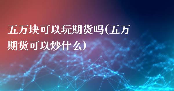 五万块可以玩期货吗(五万期货可以炒什么)_https://gj1.wpmee.com_国际期货_第1张