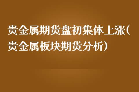 贵金属期货盘初集体上涨(贵金属板块期货分析)_https://gj1.wpmee.com_国际期货_第1张