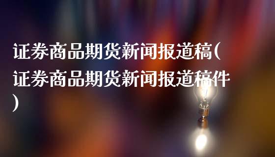 证券商品期货新闻报道稿(证券商品期货新闻报道稿件)_https://gj1.wpmee.com_国际期货_第1张