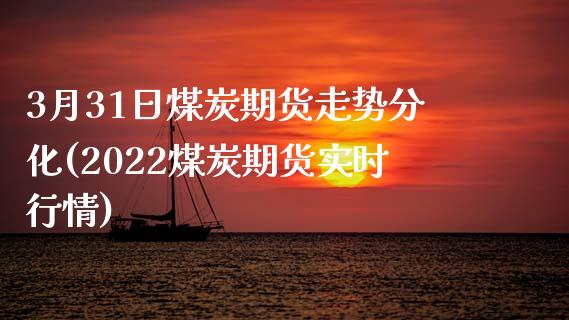 3月31日煤炭期货走势分化(2022煤炭期货实时行情)_https://gj1.wpmee.com_国际期货_第1张