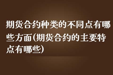 期货合约种类的不同点有哪些方面(期货合约的主要特点有哪些)_https://gj1.wpmee.com_国际期货_第1张