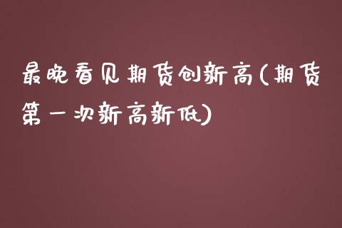 最晚看见期货创新高(期货第一次新高新低)_https://gj1.wpmee.com_国际期货_第1张