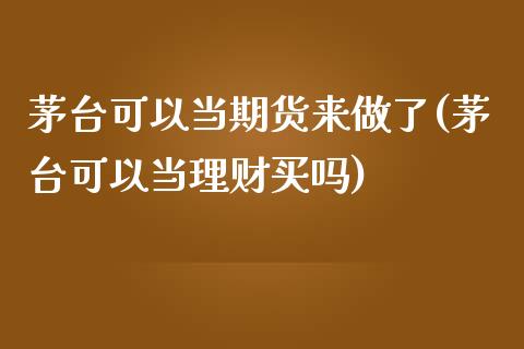 茅台可以当期货来做了(茅台可以当理财买吗)_https://gj1.wpmee.com_国际期货_第1张