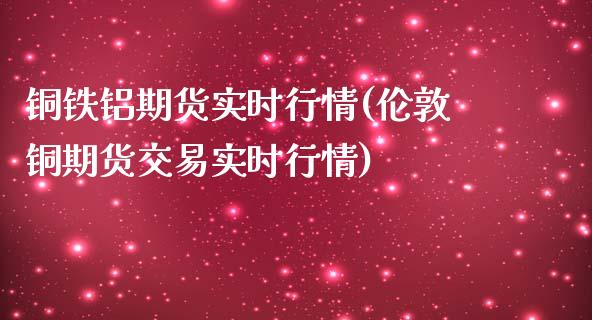 铜铁铝期货实时行情(伦敦铜期货交易实时行情)_https://gj1.wpmee.com_国际期货_第1张