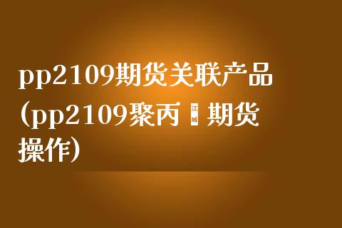 pp2109期货关联产品(pp2109聚丙烯期货操作)_https://gj1.wpmee.com_国际期货_第1张