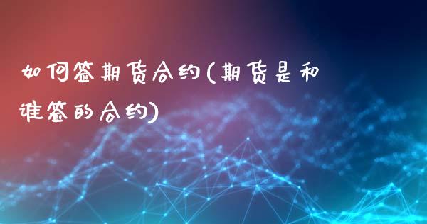 如何签期货合约(期货是和谁签的合约)_https://gj1.wpmee.com_国际期货_第1张