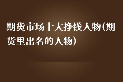 期货市场十大挣钱人物(期货里出名的人物)_https://gj1.wpmee.com_国际期货_第1张