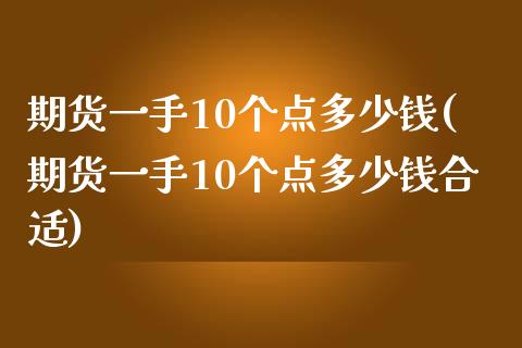 期货一手10个点多少钱(期货一手10个点多少钱合适)_https://gj1.wpmee.com_国际期货_第1张