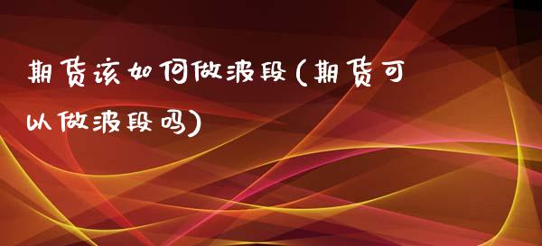 期货该如何做波段(期货可以做波段吗)_https://gj1.wpmee.com_国际期货_第1张