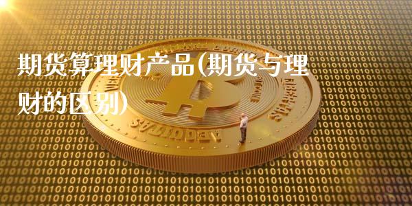 期货算理财产品(期货与理财的区别)_https://gj1.wpmee.com_国际期货_第1张