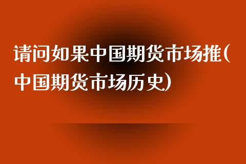 请问如果中国期货市场推(中国期货市场历史)_https://gj1.wpmee.com_国际期货_第1张