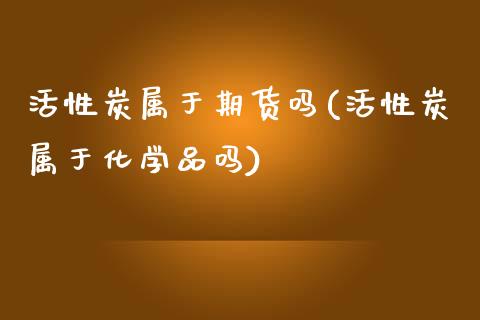 活性炭属于期货吗(活性炭属于化学品吗)_https://gj1.wpmee.com_国际期货_第1张