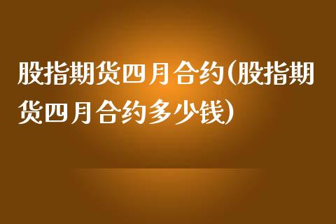 股指期货四月合约(股指期货四月合约多少钱)_https://gj1.wpmee.com_国际期货_第1张