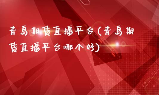 青岛期货直播平台(青岛期货直播平台哪个好)_https://gj1.wpmee.com_国际期货_第1张