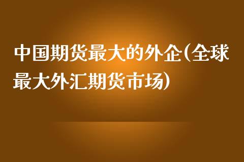 中国期货最大的外企(全球最大外汇期货市场)_https://gj1.wpmee.com_国际期货_第1张