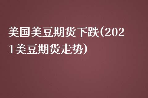 美国美豆期货下跌(2021美豆期货走势)_https://gj1.wpmee.com_国际期货_第1张