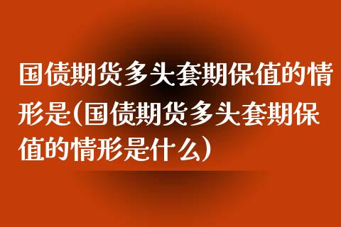 国债期货多头套期保值的情形是(国债期货多头套期保值的情形是什么)_https://gj1.wpmee.com_国际期货_第1张