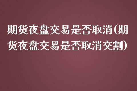 期货夜盘交易是否取消(期货夜盘交易是否取消交割)_https://gj1.wpmee.com_国际期货_第1张