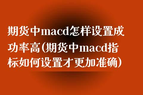 期货中macd怎样设置成功率高(期货中macd指标如何设置才更加准确)_https://gj1.wpmee.com_国际期货_第1张