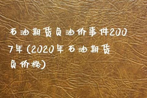 石油期货负油价事件2007年(2020年石油期货负价格)_https://gj1.wpmee.com_国际期货_第1张