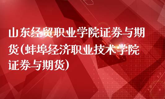 山东经贸职业学院证券与期货(蚌埠经济职业技术学院证券与期货)_https://gj1.wpmee.com_国际期货_第1张