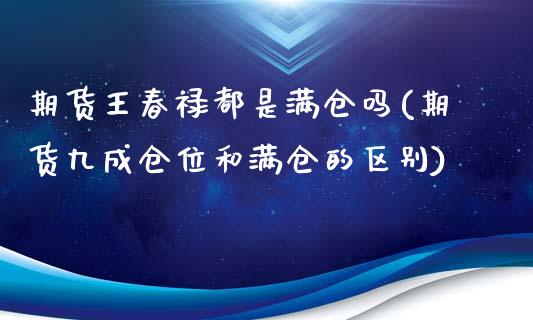 期货王春禄都是满仓吗(期货九成仓位和满仓的区别)_https://gj1.wpmee.com_国际期货_第1张