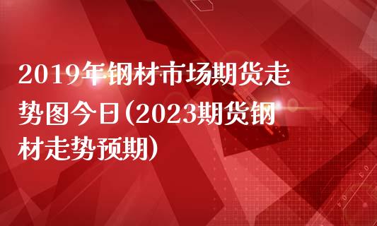 2019年钢材市场期货走势图今日(2023期货钢材走势预期)_https://gj1.wpmee.com_国际期货_第1张