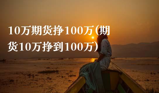 10万期货挣100万(期货10万挣到100万)_https://gj1.wpmee.com_国际期货_第1张