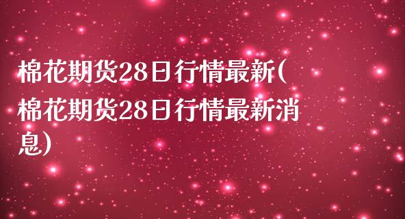 棉花期货28日行情最新(棉花期货28日行情最新消息)_https://gj1.wpmee.com_国际期货_第1张