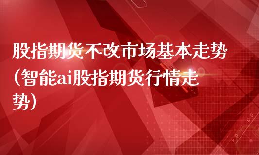 股指期货不改市场基本走势(智能ai股指期货行情走势)_https://gj1.wpmee.com_国际期货行情_第1张