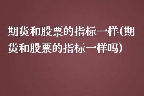 期货和股票的指标一样(期货和股票的指标一样吗)_https://gj1.wpmee.com_国际期货_第1张