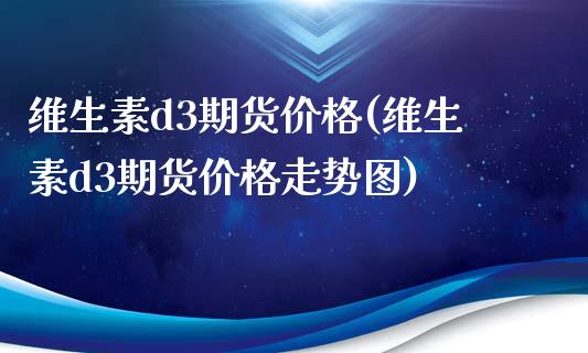 维生素d3期货价格(维生素d3期货价格走势图)_https://gj1.wpmee.com_国际期货_第1张