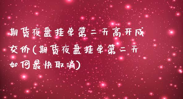 期货夜盘挂单第二天高开成交价(期货夜盘挂单第二天如何最快取消)_https://gj1.wpmee.com_国际期货_第1张