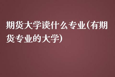 期货大学读什么专业(有期货专业的大学)_https://gj1.wpmee.com_国际期货_第1张