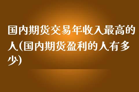 国内期货交易年收入最高的人(国内期货盈利的人有多少)_https://gj1.wpmee.com_国际期货_第1张