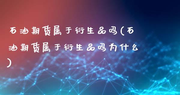 石油期货属于衍生品吗(石油期货属于衍生品吗为什么)_https://gj1.wpmee.com_国际期货_第1张