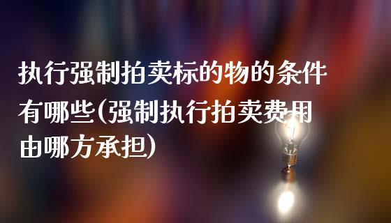 执行强制拍卖标的物的条件有哪些(强制执行拍卖费用由哪方承担)_https://gj1.wpmee.com_国际期货_第1张