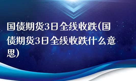 国债期货3日全线收跌(国债期货3日全线收跌什么意思)_https://gj1.wpmee.com_国际期货_第1张