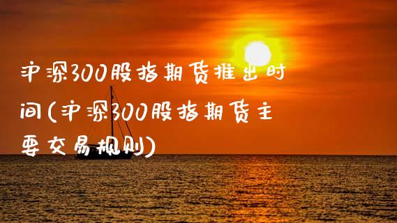 沪深300股指期货推出时间(沪深300股指期货主要交易规则)_https://gj1.wpmee.com_国际期货_第1张