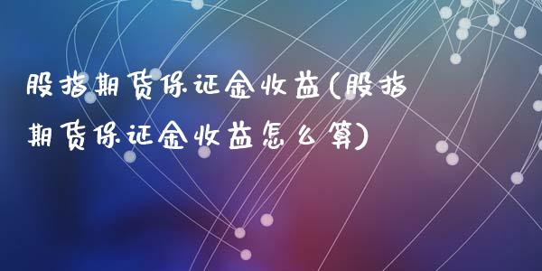 股指期货保证金收益(股指期货保证金收益怎么算)_https://gj1.wpmee.com_国际期货_第1张