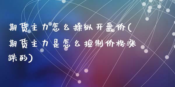 期货主力怎么操纵开盘价(期货主力是怎么控制价格涨跌的)_https://gj1.wpmee.com_国际期货_第1张